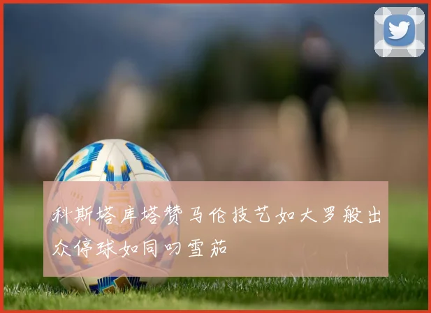 科斯塔库塔赞马伦技艺如大罗般出众停球如同叼雪茄