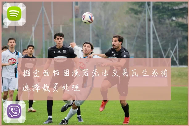 掘金面临困境若无法交易瓦兰或将选择裁员处理