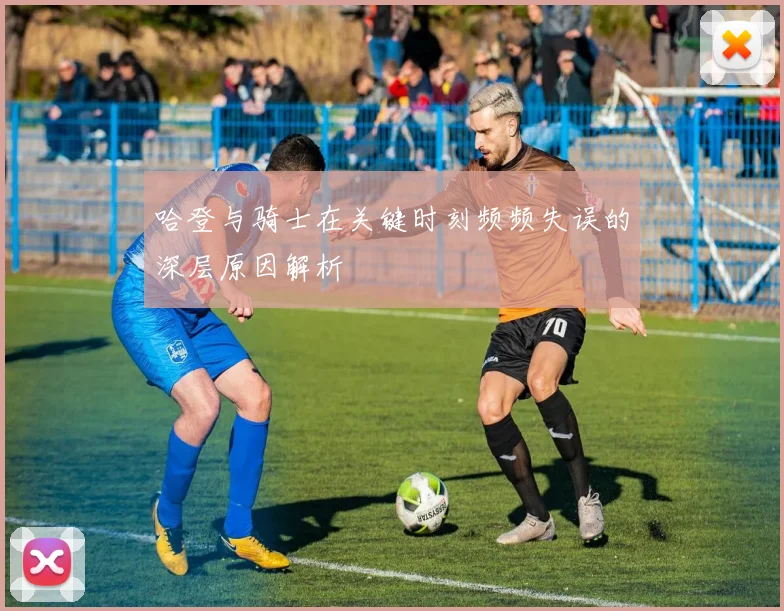 哈登与骑士在关键时刻频频失误的深层原因解析