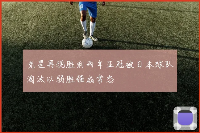 克星再现胜利两年亚冠被日本球队淘汰以弱胜强成常态