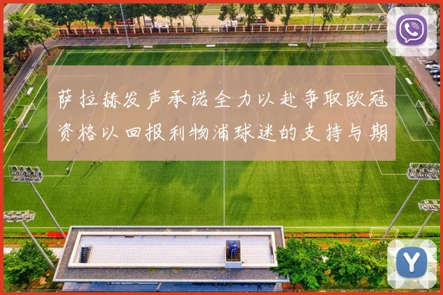 萨拉赫发声承诺全力以赴争取欧冠资格以回报利物浦球迷的支持与期待