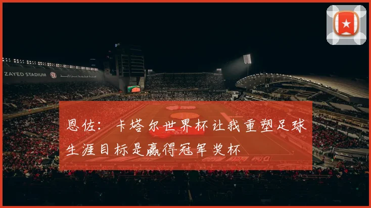 恩佐：卡塔尔世界杯让我重塑足球生涯目标是赢得冠军奖杯