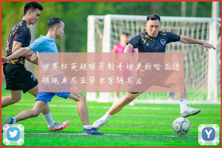世界杯英超球员射手榜更新哈兰德领跑库尼亚萨尔紧随其后