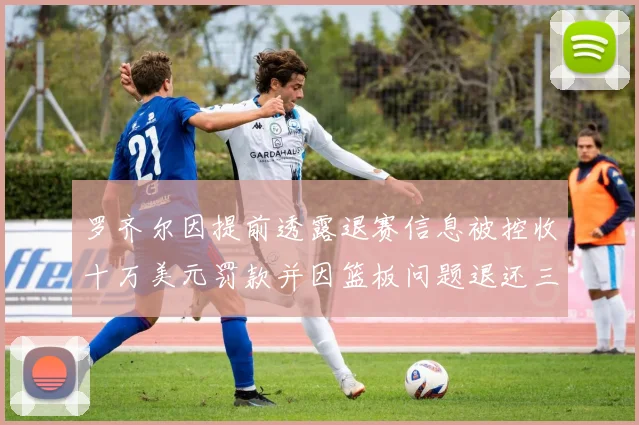罗齐尔因提前透露退赛信息被控收十万美元罚款并因篮板问题退还三万