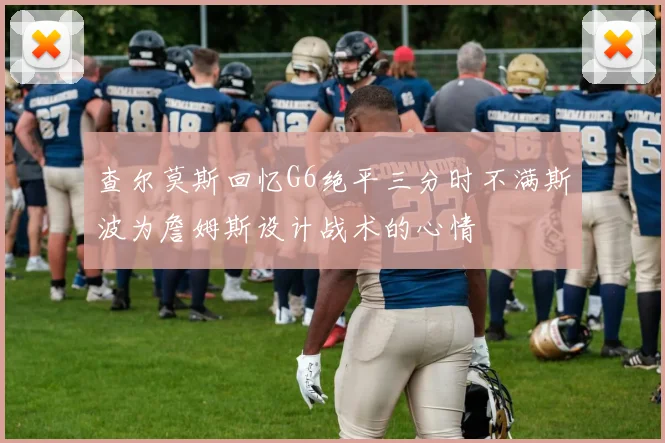 查尔莫斯回忆G6绝平三分时不满斯波为詹姆斯设计战术的心情