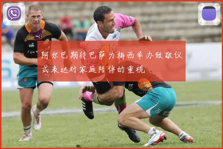 阿尔巴期待巴萨为梅西举办致敬仪式表达对家庭陪伴的重视